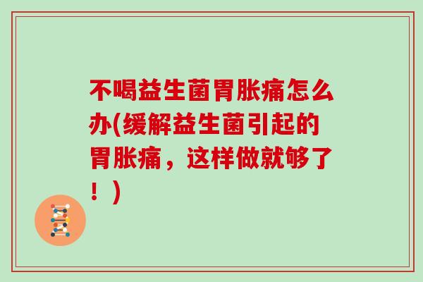 不喝益生菌胃胀痛怎么办(缓解益生菌引起的胃胀痛,这样做就够了!) 不喝益生菌胃胀痛怎么办(缓解益生菌引起的胃胀痛,这样做就够了!)