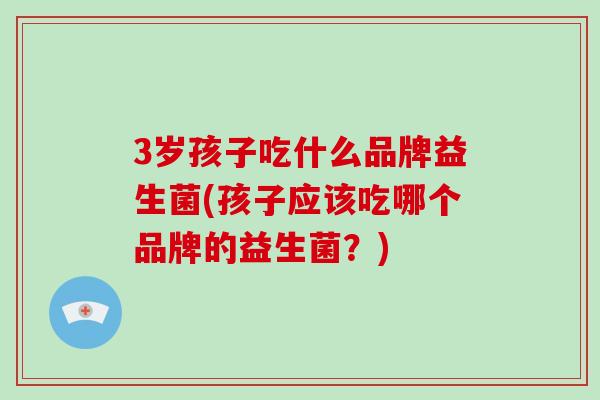3岁孩子吃什么品牌益生菌(孩子应该吃哪个品牌的益生菌?) 3岁孩子吃什么品牌益生菌(孩子应该吃哪个品牌的益生菌?)