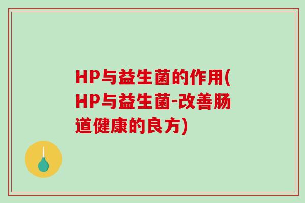 HP与益生菌的作用(HP与益生菌-改善肠道健康的良方) HP与益生菌的作用(HP与益生菌-改善肠道健康的良方)