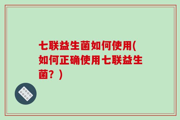 七联益生菌如何使用(如何正确使用七联益生菌?) 七联益生菌如何使用(如何正确使用七联益生菌?)