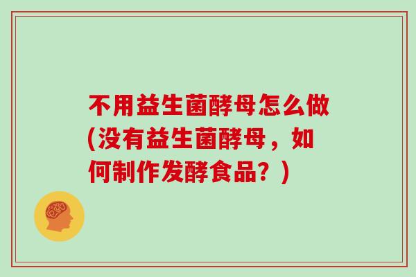 不用益生菌酵母怎么做(没有益生菌酵母，如何制作发酵食品？)