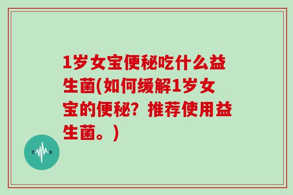 1岁女宝便秘吃什么益生菌(如何缓解1岁女宝的便秘？推荐使用益生菌。)