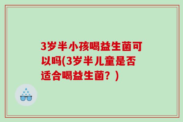 3岁半小孩喝益生菌可以吗(3岁半儿童是否适合喝益生菌?) 3岁半小孩喝益生菌可以吗(3岁半儿童是否适合喝益生菌?)
