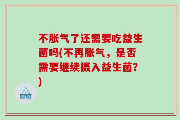 不胀气了还需要吃益生菌吗(不再胀气，是否需要继续摄入益生菌？)