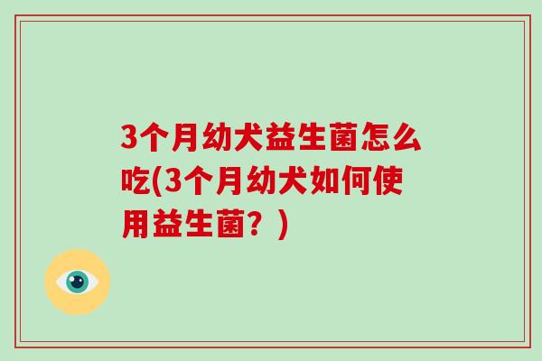 3个月幼犬益生菌怎么吃(3个月幼犬如何使用益生菌？)