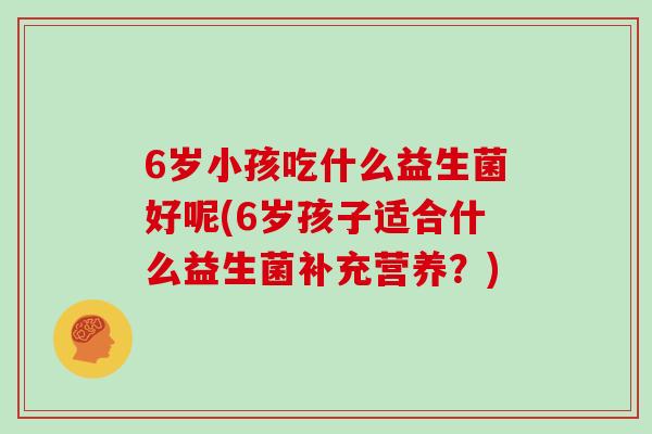 6岁小孩吃什么益生菌好呢(6岁孩子适合什么益生菌补充营养？)