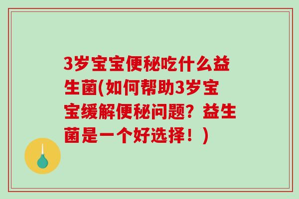 3岁宝宝便秘吃什么益生菌(如何帮助3岁宝宝缓解便秘问题？益生菌是一个好选择！)