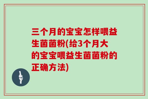 三个月的宝宝怎样喂益生菌菌粉(给3个月大的宝宝喂益生菌菌粉的正确方法) 三个月的宝宝怎样喂益生菌菌粉(给3个月大的宝宝喂益生菌菌粉的正确方法)