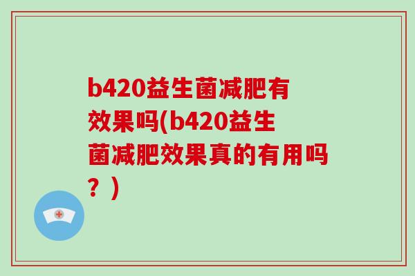 b420益生菌有效果吗(b420益生菌效果真的有用吗？)