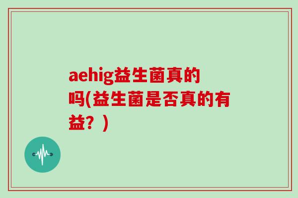 aehig益生菌真的吗(益生菌是否真的有益？)