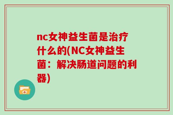 nc女神益生菌是治疗什么的(NC女神益生菌：解决肠道问题的利器)