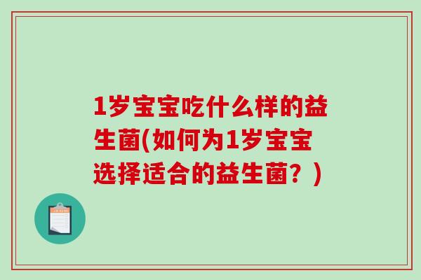 1岁宝宝吃什么样的益生菌(如何为1岁宝宝选择适合的益生菌？)