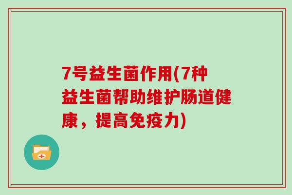 7号益生菌作用(7种益生菌帮助维护肠道健康，提高免疫力)