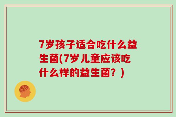 7岁孩子适合吃什么益生菌(7岁儿童应该吃什么样的益生菌？)