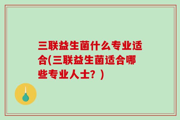 三联益生菌什么专业适合(三联益生菌适合哪些专业人士？)