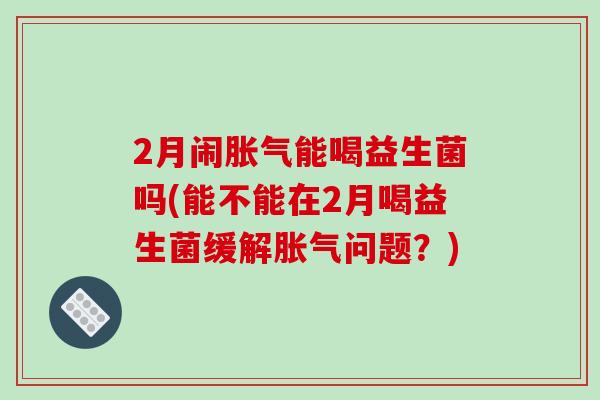 2月闹胀气能喝益生菌吗(能不能在2月喝益生菌缓解胀气问题？)