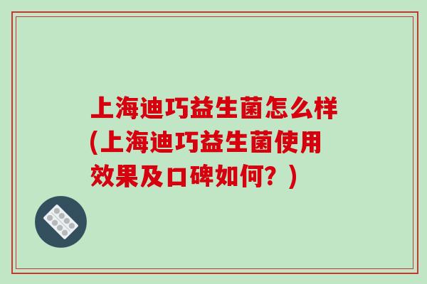 上海迪巧益生菌怎么样(上海迪巧益生菌使用效果及口碑如何？)
