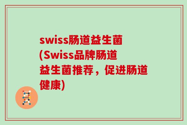 swiss肠道益生菌(Swiss品牌肠道益生菌推荐，促进肠道健康)