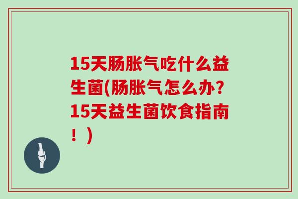 15天肠胀气吃什么益生菌(肠胀气怎么办？15天益生菌饮食指南！)