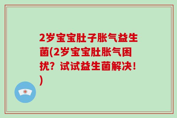 2岁宝宝肚子胀气益生菌(2岁宝宝肚胀气困扰？试试益生菌解决！)