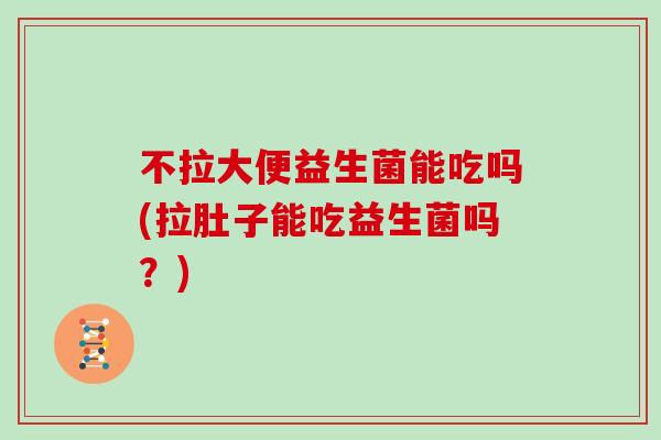 不拉大便益生菌能吃吗(拉肚子能吃益生菌吗?) 不拉大便益生菌能吃吗(拉肚子能吃益生菌吗?)