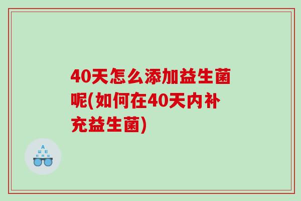 40天怎么添加益生菌呢(如何在40天内补充益生菌)