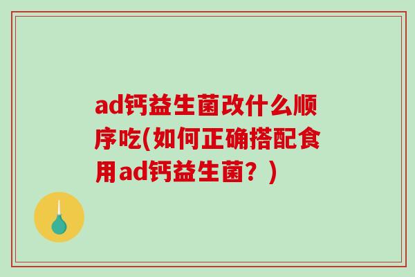 ad钙益生菌改什么顺序吃(如何正确搭配食用ad钙益生菌？)