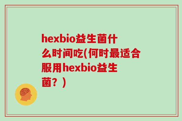 hexbio益生菌什么时间吃(何时适合服用hexbio益生菌?) hexbio益生菌什么时间吃(何时适合服用hexbio益生菌?)