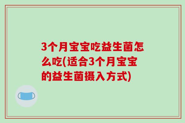 3个月宝宝吃益生菌怎么吃(适合3个月宝宝的益生菌摄入方式) 3个月宝宝吃益生菌怎么吃(适合3个月宝宝的益生菌摄入方式)