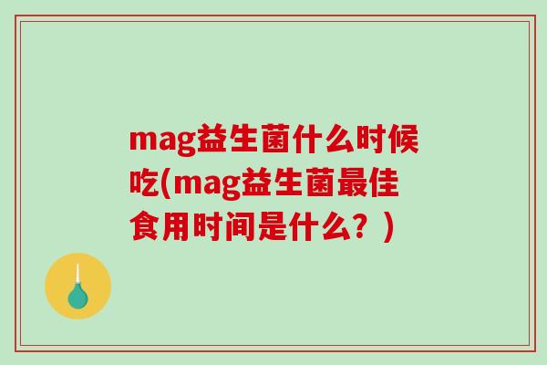 mag益生菌什么时候吃(mag益生菌佳食用时间是什么?) mag益生菌什么时候吃(mag益生菌佳食用时间是什么?)