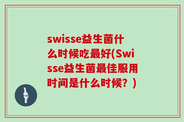 swisse益生菌什么时候吃好(Swisse益生菌佳服用时间是什么时候？)