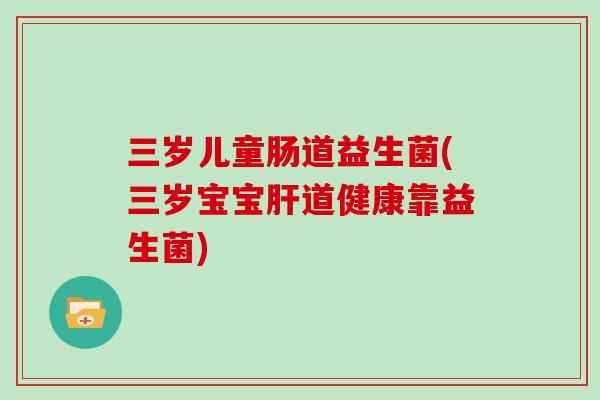 三岁儿童肠道益生菌(三岁宝宝道健康靠益生菌)