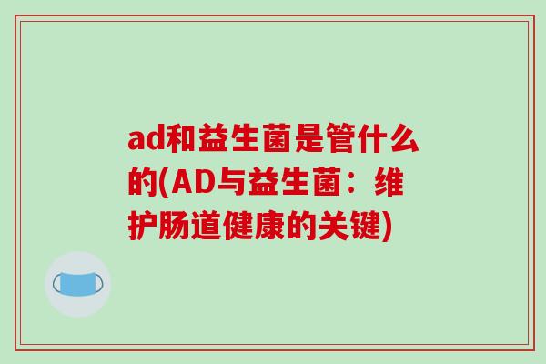 ad和益生菌是管什么的(AD与益生菌：维护肠道健康的关键)