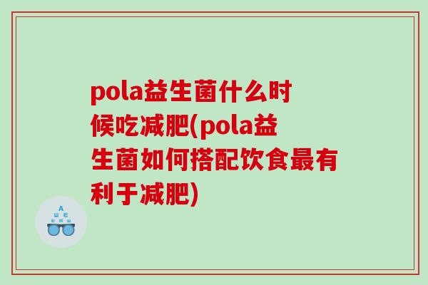 pola益生菌什么时候吃减肥(pola益生菌如何搭配饮食最有利于减肥)