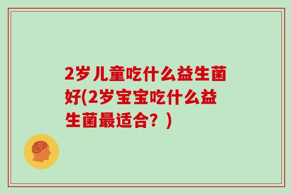 2岁儿童吃什么益生菌好(2岁宝宝吃什么益生菌最适合？)
