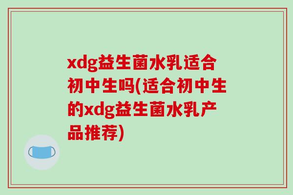 xdg益生菌水乳适合初中生吗(适合初中生的xdg益生菌水乳产品推荐) xdg益生菌水乳适合初中生吗(适合初中生的xdg益生菌水乳产品推荐)