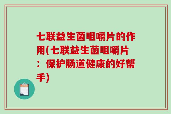 七联益生菌咀嚼片的作用(七联益生菌咀嚼片：保护肠道健康的好帮手)