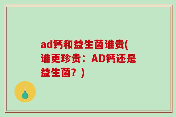 ad钙和益生菌谁贵(谁更珍贵：AD钙还是益生菌？)