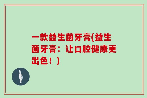 一款益生菌牙膏(益生菌牙膏：让口腔健康更出色！)