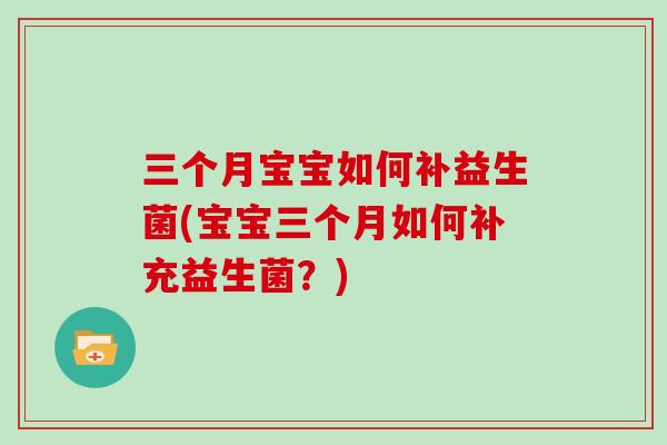 三个月宝宝如何补益生菌(宝宝三个月如何补充益生菌?) 三个月宝宝如何补益生菌(宝宝三个月如何补充益生菌?)