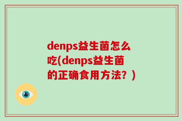 denps益生菌怎么吃(denps益生菌的正确食用方法？)