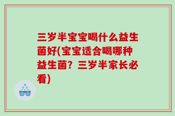 三岁半宝宝喝什么益生菌好(宝宝适合喝哪种益生菌？三岁半家长必看)