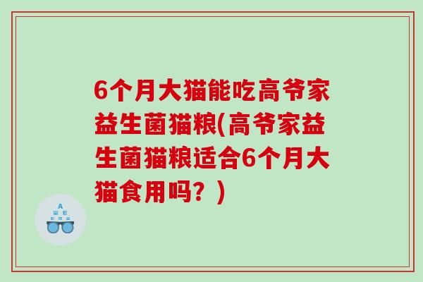 6个月大猫能吃高爷家益生菌猫粮(高爷家益生菌猫粮适合6个月大猫食用吗？)