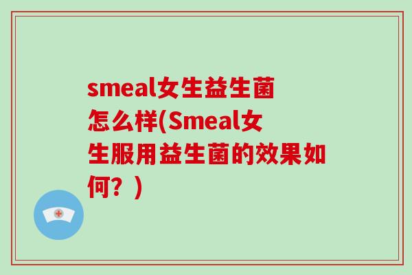 smeal女生益生菌怎么样(Smeal女生服用益生菌的效果如何？)