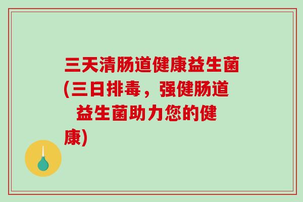 三天清肠道健康益生菌(三日,强健肠道 益生菌助力您的健康) 三天清肠道健康益生菌(三日,强健肠道 益生菌助力您的健康)