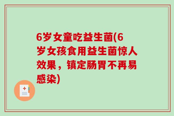 6岁女童吃益生菌(6岁女孩食用益生菌惊人效果，镇定肠胃不再易感染)