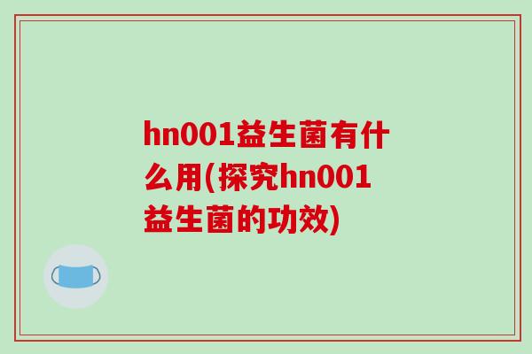 hn001益生菌有什么用(探究hn001益生菌的功效) hn001益生菌有什么用(探究hn001益生菌的功效)