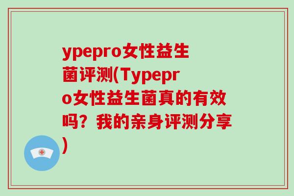 ypepro女性益生菌评测(Typepro女性益生菌真的有效吗？我的亲身评测分享)