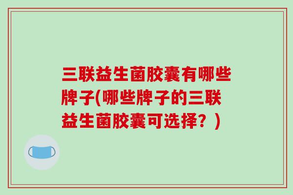 三联益生菌胶囊有哪些牌子(哪些牌子的三联益生菌胶囊可选择？)