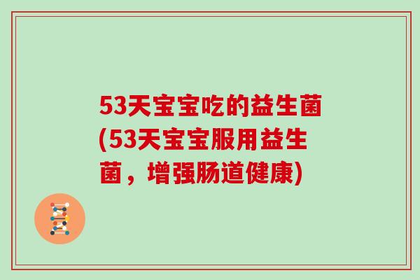 53天宝宝吃的益生菌(53天宝宝服用益生菌，增强肠道健康)
